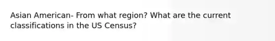 Asian American- From what region? What are the current classifications in the US Census?