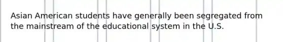 Asian American students have generally been segregated from the mainstream of the educational system in the U.S.