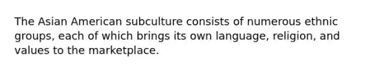 The Asian American subculture consists of numerous ethnic groups, each of which brings its own language, religion, and values to the marketplace.