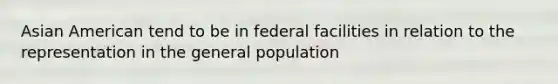 Asian American tend to be in federal facilities in relation to the representation in the general population