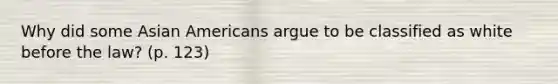 Why did some Asian Americans argue to be classified as white before the law? (p. 123)