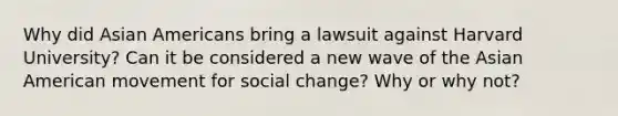 Why did Asian Americans bring a lawsuit against Harvard University? Can it be considered a new wave of the Asian American movement for social change? Why or why not?