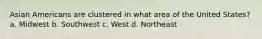 Asian Americans are clustered in what area of the United States? a. Midwest b. Southwest c. West d. Northeast