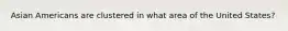 Asian Americans are clustered in what area of the United States?