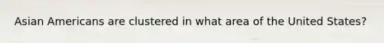 Asian Americans are clustered in what area of the United States?