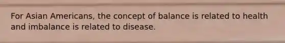 For Asian Americans, the concept of balance is related to health and imbalance is related to disease.