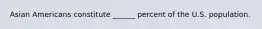 Asian Americans constitute ______ percent of the U.S. population.