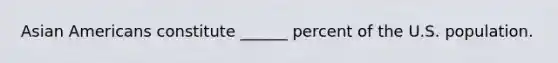 Asian Americans constitute ______ percent of the U.S. population.