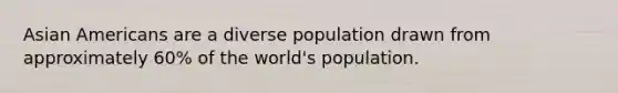 Asian Americans are a diverse population drawn from approximately 60% of the world's population.