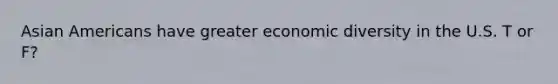 Asian Americans have greater economic diversity in the U.S. T or F?