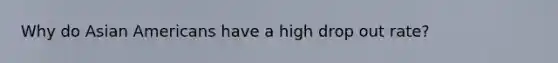 Why do <a href='https://www.questionai.com/knowledge/kwuWh8Kr2I-asian-americans' class='anchor-knowledge'>asian americans</a> have a high drop out rate?