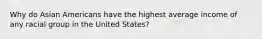 Why do Asian Americans have the highest average income of any racial group in the United States?