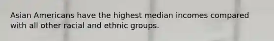 Asian Americans have the highest median incomes compared with all other racial and ethnic groups.