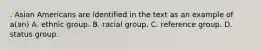 . Asian Americans are identified in the text as an example of a(an) A. ethnic group. B. racial group. C. reference group. D. status group.