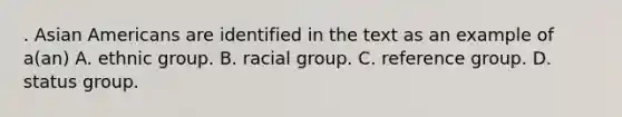 . Asian Americans are identified in the text as an example of a(an) A. ethnic group. B. racial group. C. reference group. D. status group.