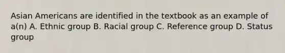 Asian Americans are identified in the textbook as an example of a(n) A. Ethnic group B. Racial group C. Reference group D. Status group