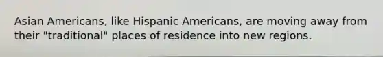 Asian Americans, like Hispanic Americans, are moving away from their "traditional" places of residence into new regions.