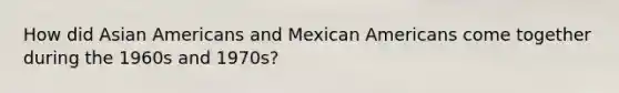 How did Asian Americans and Mexican Americans come together during the 1960s and 1970s?