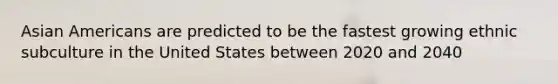 Asian Americans are predicted to be the fastest growing ethnic subculture in the United States between 2020 and 2040