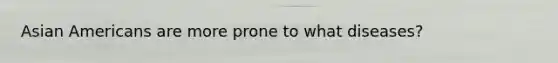 Asian Americans are more prone to what diseases?
