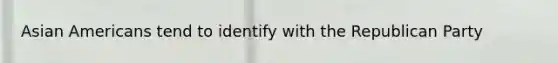 Asian Americans tend to identify with the Republican Party