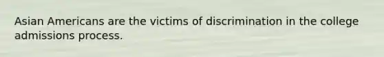 Asian Americans are the victims of discrimination in the college admissions process.