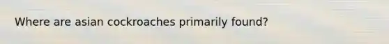 Where are asian cockroaches primarily found?