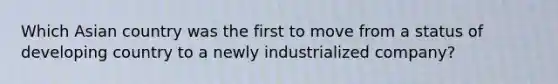 Which Asian country was the first to move from a status of developing country to a newly industrialized company?