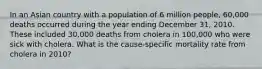 In an Asian country with a population of 6 million people, 60,000 deaths occurred during the year ending December 31, 2010. These included 30,000 deaths from cholera in 100,000 who were sick with cholera. What is the cause-specific mortality rate from cholera in 2010?