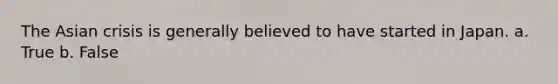 The Asian crisis is generally believed to have started in Japan. a. True b. False
