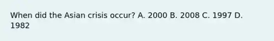 When did the Asian crisis occur? A. 2000 B. 2008 C. 1997 D. 1982