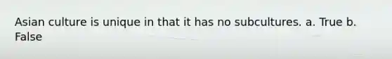 Asian culture is unique in that it has no subcultures. a. True b. False