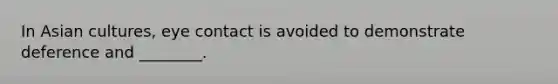 In Asian cultures, eye contact is avoided to demonstrate deference and ________.
