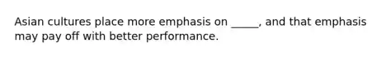 Asian cultures place more emphasis on _____, and that emphasis may pay off with better performance.