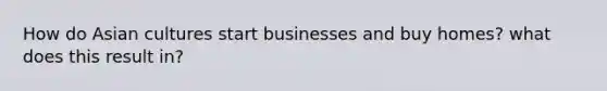 How do Asian cultures start businesses and buy homes? what does this result in?