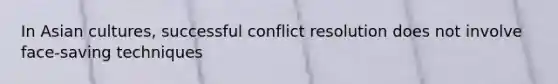 In Asian cultures, successful conflict resolution does not involve face-saving techniques