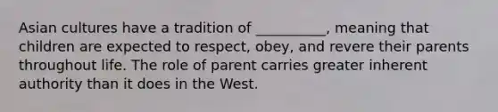 Asian cultures have a tradition of __________, meaning that children are expected to respect, obey, and revere their parents throughout life. The role of parent carries greater inherent authority than it does in the West.