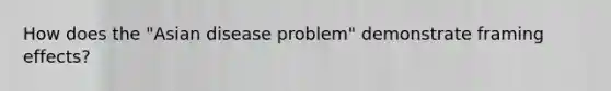 How does the "Asian disease problem" demonstrate framing effects?