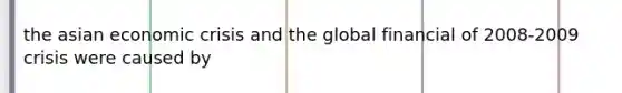 the asian economic crisis and the global financial of 2008-2009 crisis were caused by