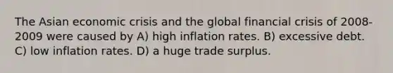 The Asian economic crisis and the global financial crisis of 2008-2009 were caused by A) high inflation rates. B) excessive debt. C) low inflation rates. D) a huge trade surplus.