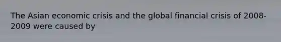 The Asian economic crisis and the global financial crisis of 2008-2009 were caused by