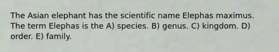 The Asian elephant has the scientific name Elephas maximus. The term Elephas is the A) species. B) genus. C) kingdom. D) order. E) family.