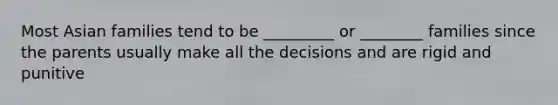 Most Asian families tend to be _________ or ________ families since the parents usually make all the decisions and are rigid and punitive
