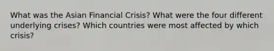 What was the Asian Financial Crisis? What were the four different underlying crises? Which countries were most affected by which crisis?