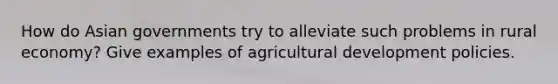 How do Asian governments try to alleviate such problems in rural economy? Give examples of agricultural development policies.