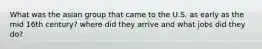 What was the asian group that came to the U.S. as early as the mid 16th century? where did they arrive and what jobs did they do?