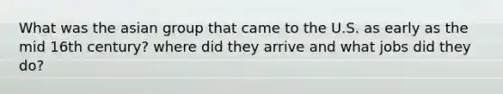 What was the asian group that came to the U.S. as early as the mid 16th century? where did they arrive and what jobs did they do?