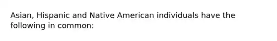 Asian, Hispanic and Native American individuals have the following in common: