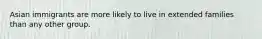 Asian immigrants are more likely to live in extended families than any other group.