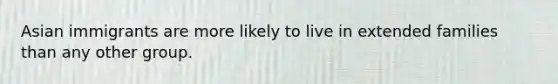 Asian immigrants are more likely to live in extended families than any other group.